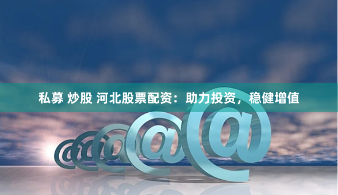 私募 炒股 河北股票配资:助力投资,稳健增值
