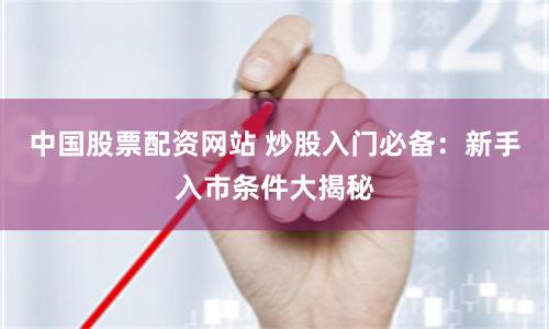 中国股票配资网站 炒股入门必备：新手入市条件大揭秘