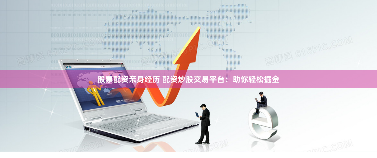 股票配资亲身经历 配资炒股交易平台:助你轻松掘金