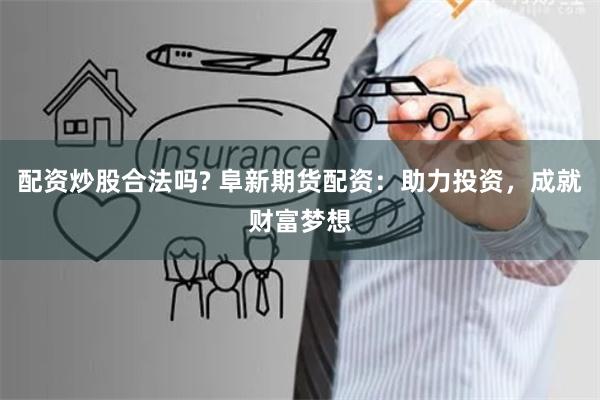 配资炒股合法吗? 阜新期货配资:助力投资,成就财富梦想