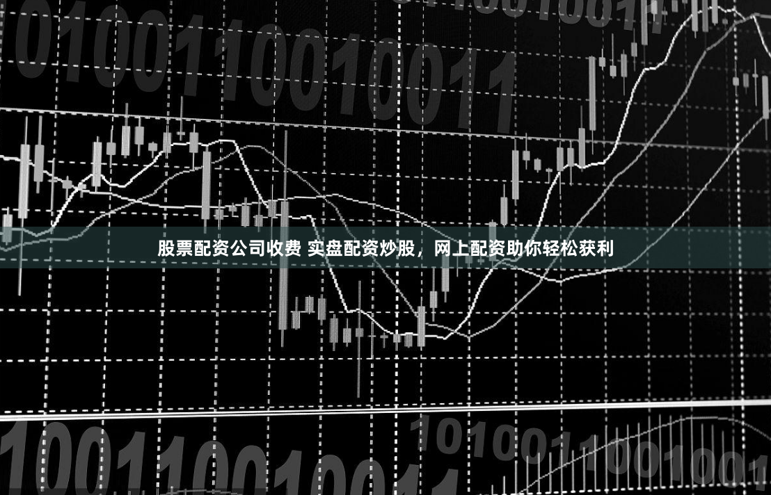 股票配资公司收费 实盘配资炒股,网上配资助你轻松获利