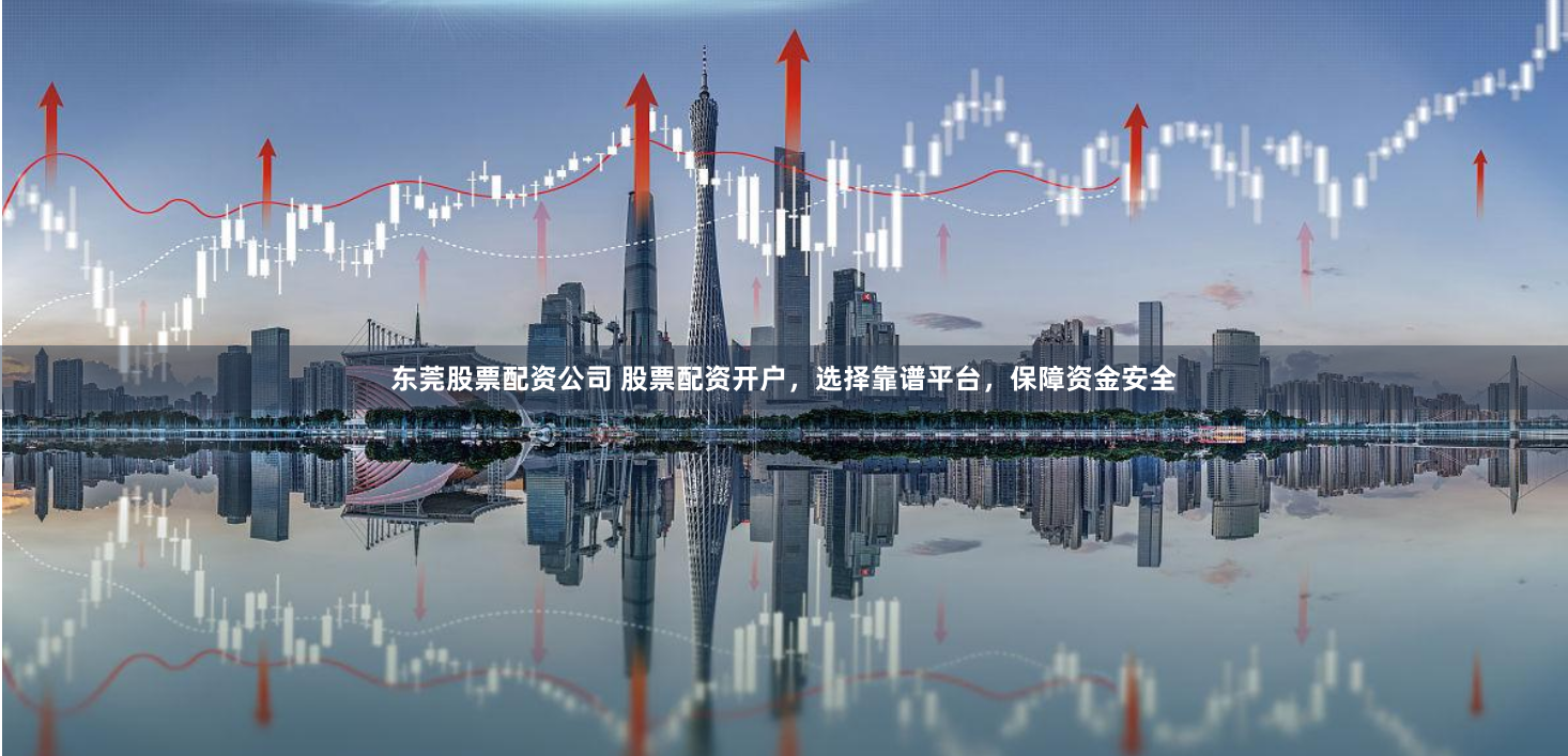 东莞股票配资公司 股票配资开户,选择靠谱平台,保障资金安全