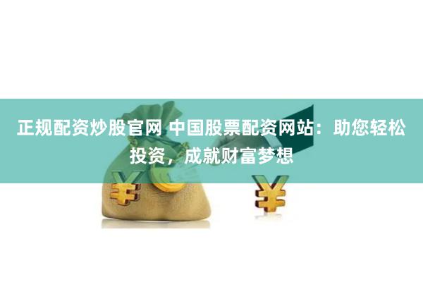 正规配资炒股官网 中国股票配资网站:助您轻松投资,成就财富梦想