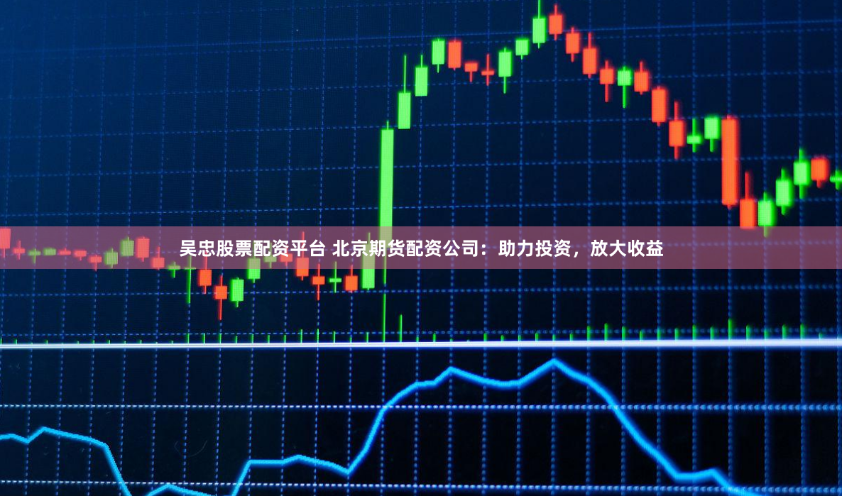 吴忠股票配资平台 北京期货配资公司：助力投资，放大收益