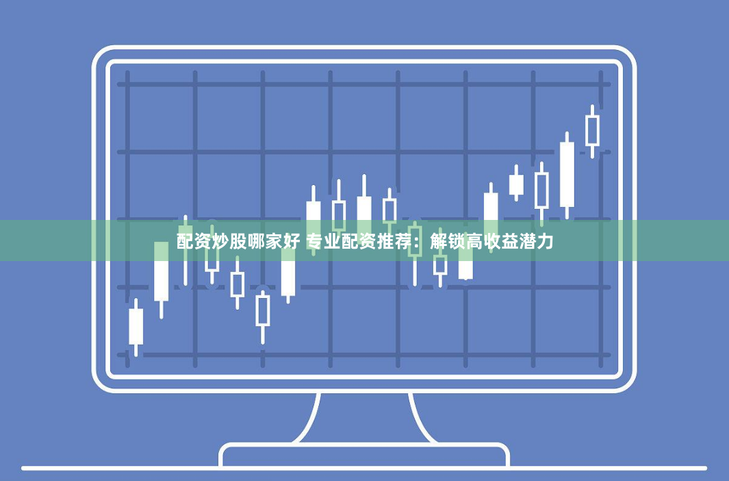 配资炒股哪家好 专业配资推荐:解锁高收益潜力