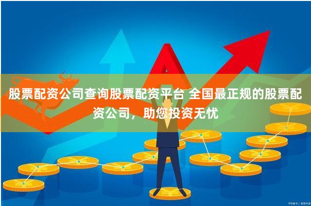 股票配资公司查询股票配资平台 全国最正规的股票配资公司，助您投资无忧