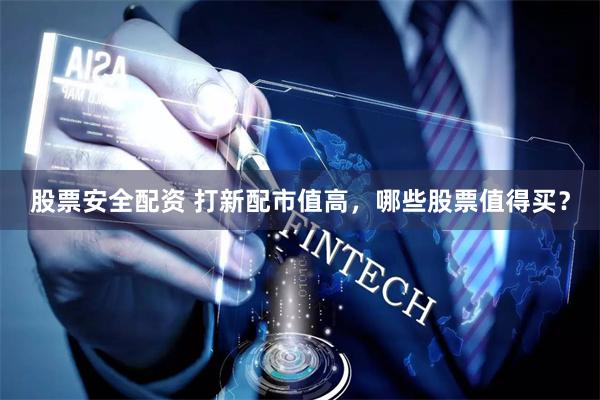 股票安全配资 打新配市值高,哪些股票值得买?