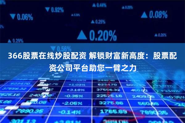 366股票在线炒股配资 解锁财富新高度:股票配资公司平台助您一臂之力