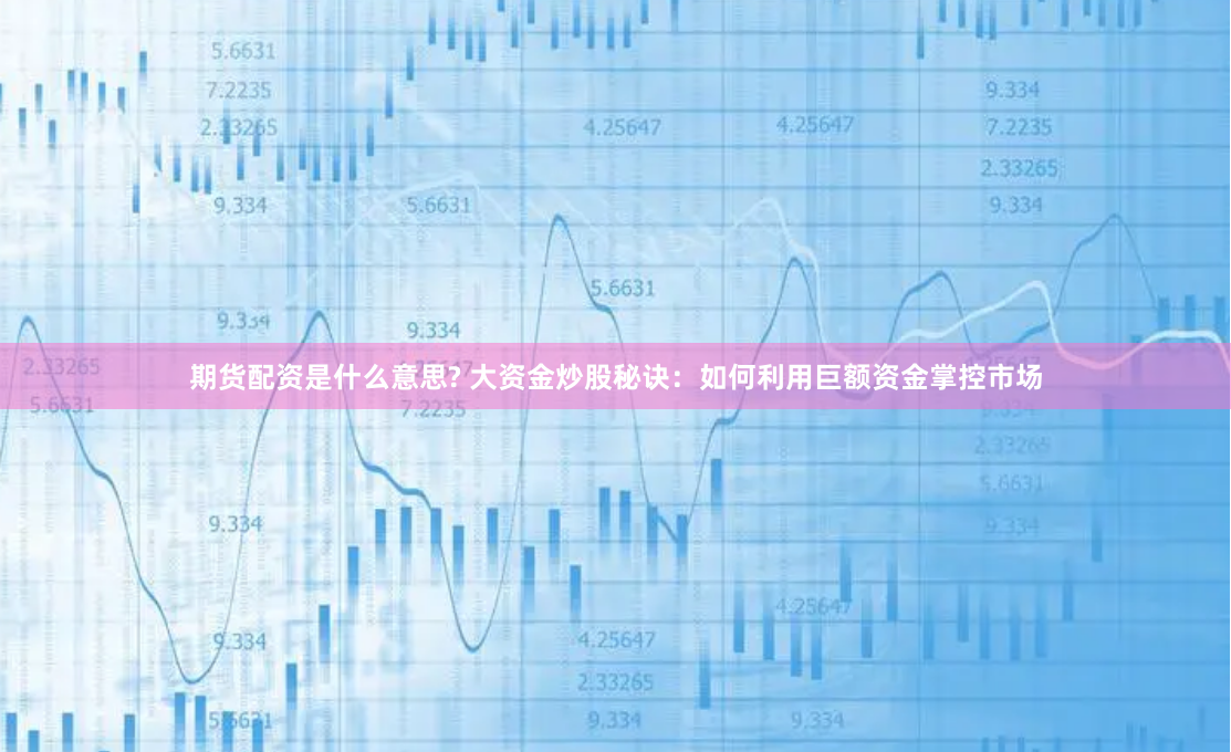 期货配资是什么意思? 大资金炒股秘诀：如何利用巨额资金掌控市场