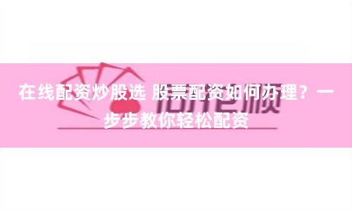 在线配资炒股选 股票配资如何办理?一步步教你轻松配资