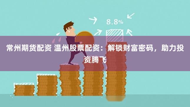 常州期货配资 温州股票配资：解锁财富密码，助力投资腾飞
