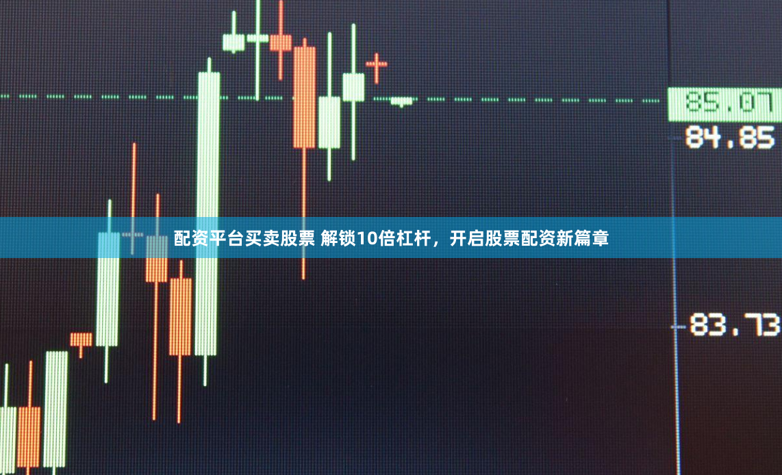 配资平台买卖股票 解锁10倍杠杆，开启股票配资新篇章