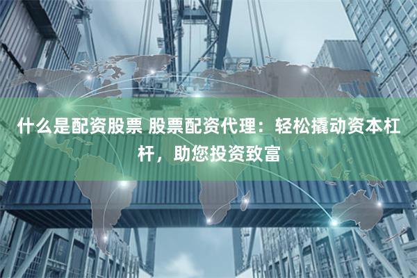 什么是配资股票 股票配资代理：轻松撬动资本杠杆，助您投资致富