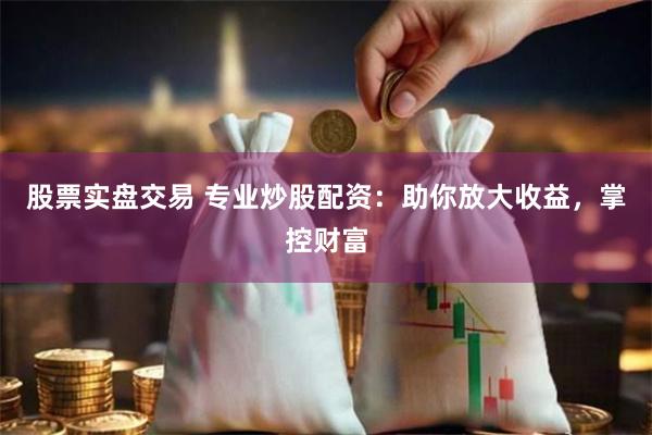 股票实盘交易 专业炒股配资：助你放大收益，掌控财富