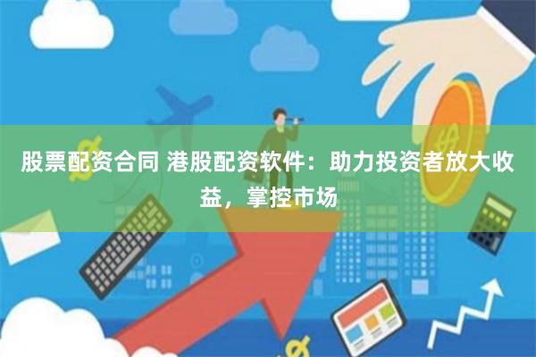 股票配资合同 港股配资软件：助力投资者放大收益，掌控市场