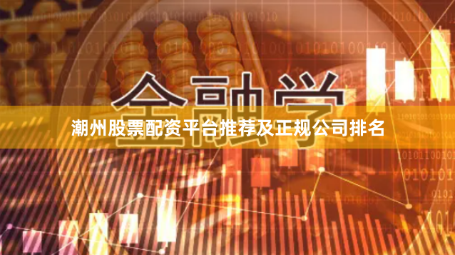 潮州股票配资平台推荐及正规公司排名