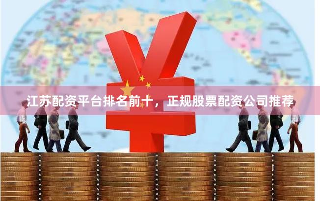 江苏配资平台排名前十，正规股票配资公司推荐
