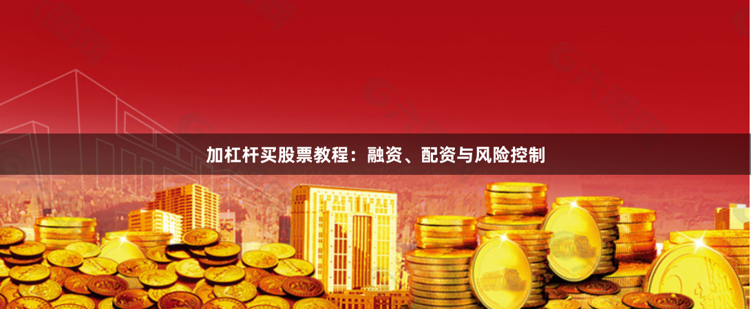 加杠杆买股票教程:融资、配资与风险控制
