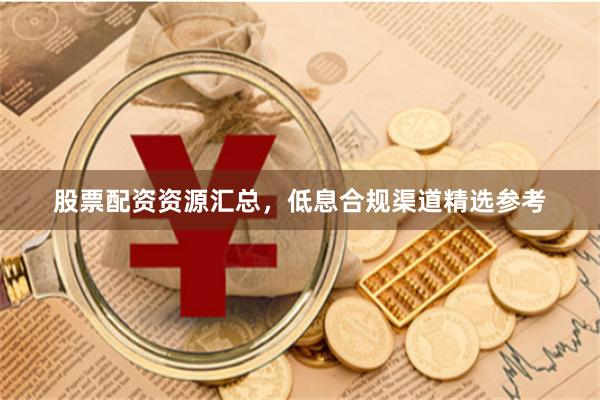 股票配资资源汇总，低息合规渠道精选参考