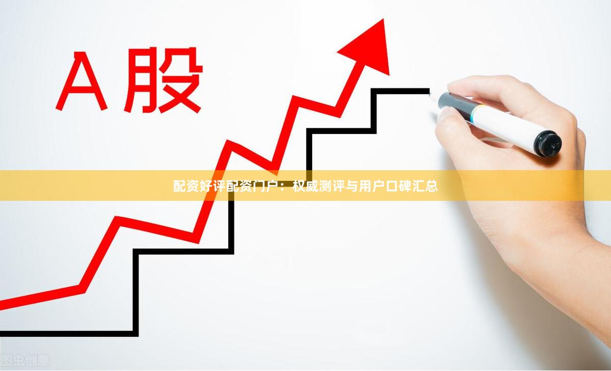 配资好评配资门户：权威测评与用户口碑汇总
