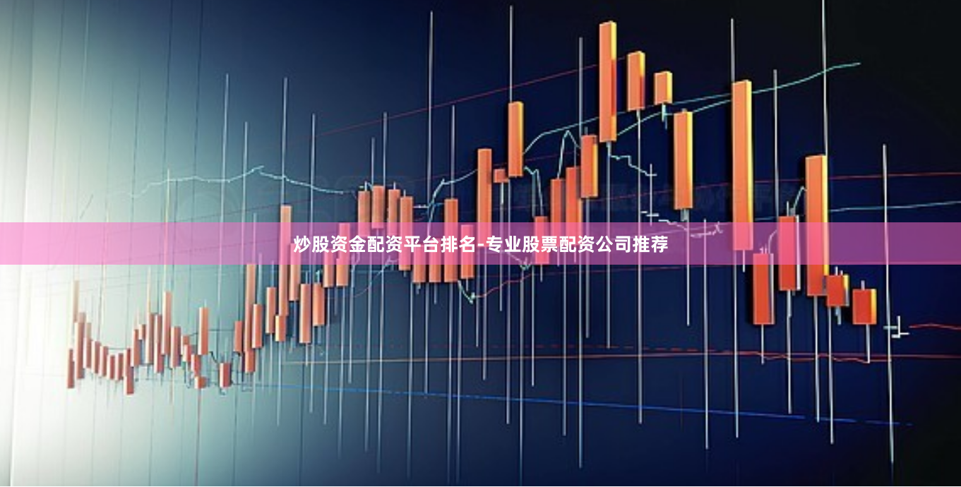炒股资金配资平台排名-专业股票配资公司推荐