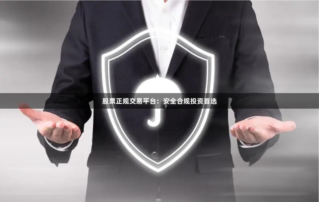 股票正规交易平台：安全合规投资首选