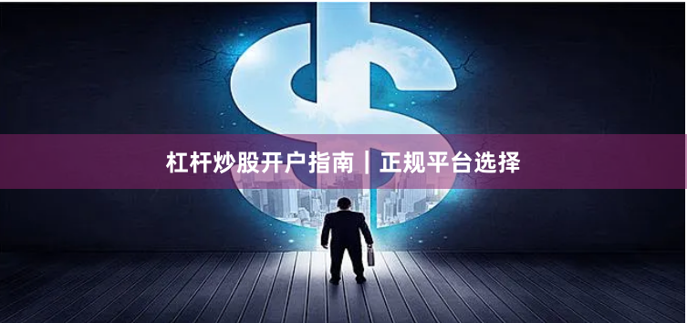 杠杆炒股开户指南|正规平台选择