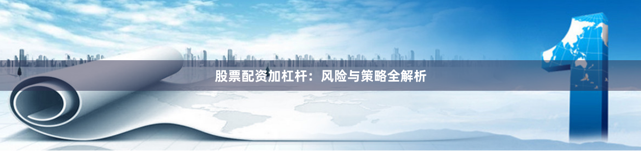 股票配资加杠杆：风险与策略全解析