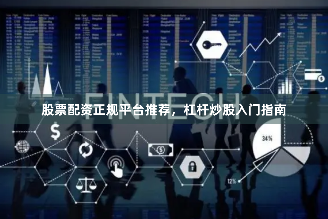 股票配资正规平台推荐，杠杆炒股入门指南