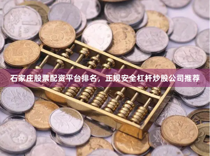 石家庄股票配资平台排名，正规安全杠杆炒股公司推荐