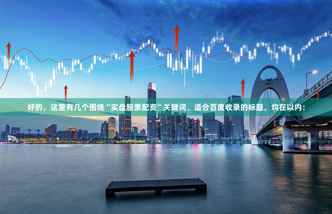 好的，这里有几个围绕“实盘股票配资”关键词、适合百度收录的标题，均在以内：