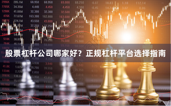 股票杠杆公司哪家好？正规杠杆平台选择指南