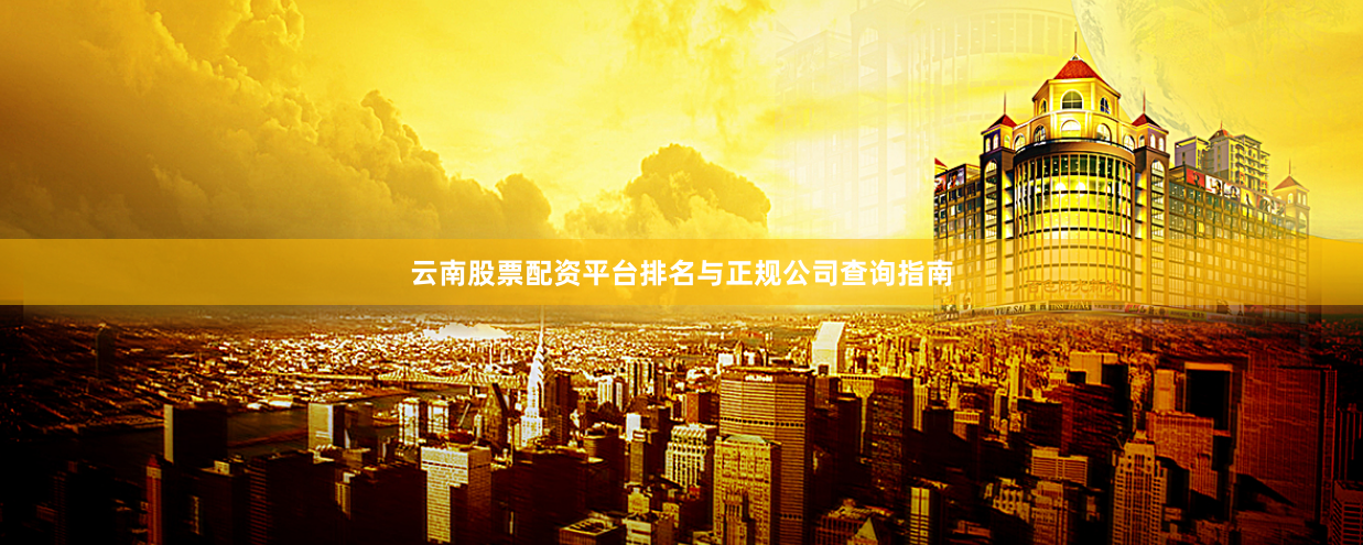 云南股票配资平台排名与正规公司查询指南