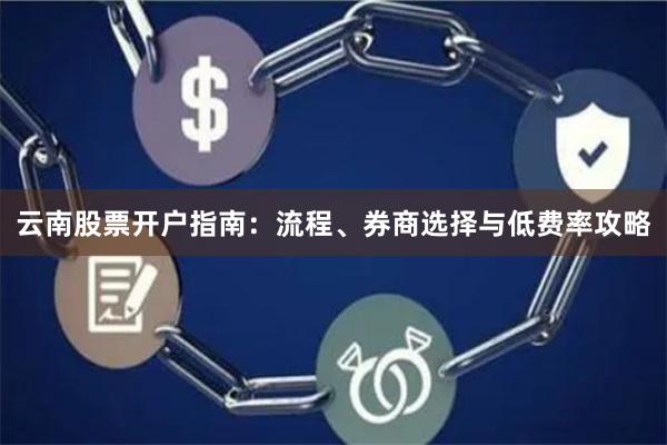 云南股票开户指南：流程、券商选择与低费率攻略