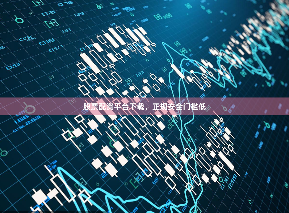 股票配资平台下载，正规安全门槛低