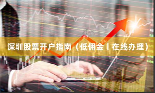 深圳股票开户指南（低佣金丨在线办理）