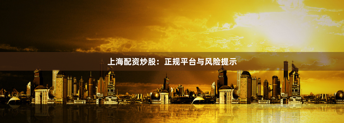 上海配资炒股：正规平台与风险提示