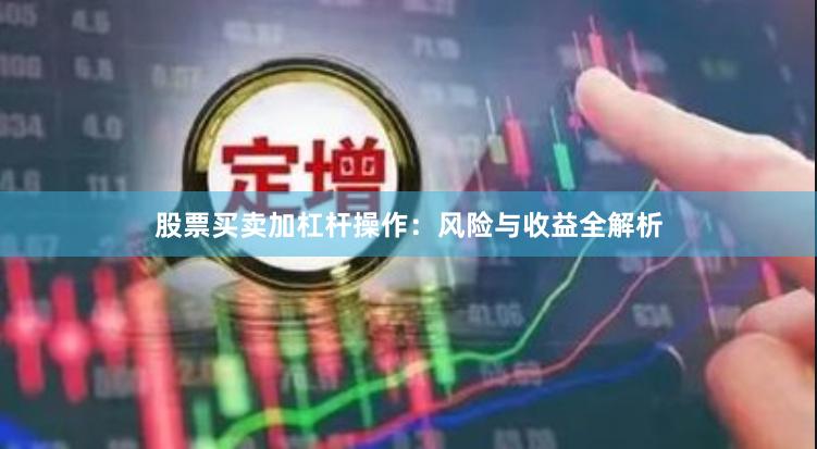 股票买卖加杠杆操作：风险与收益全解析
