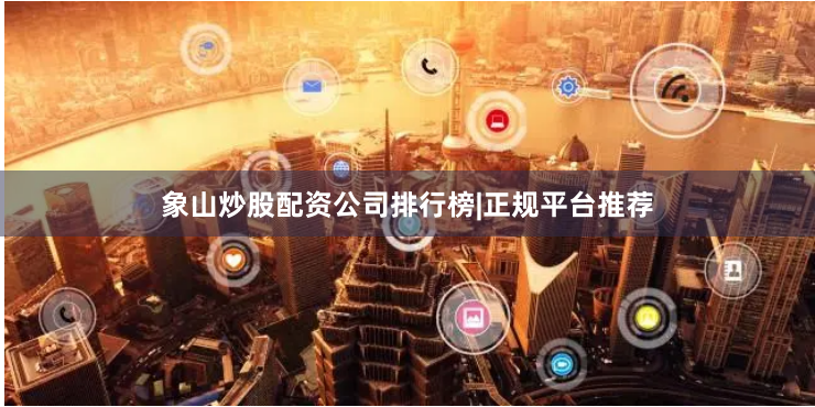 象山炒股配资公司排行榜|正规平台推荐