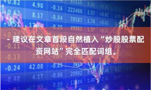 - 建议在文章首段自然植入“炒股股票配资网站”完全匹配词组。
