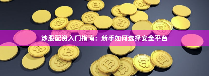 炒股配资入门指南：新手如何选择安全平台