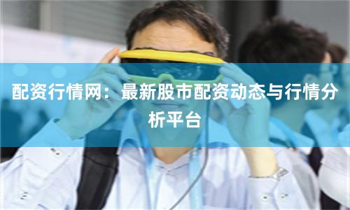 配资行情网：最新股市配资动态与行情分析平台