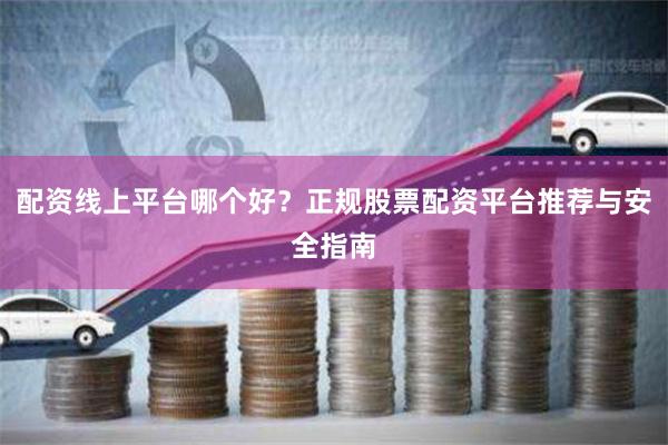 配资线上平台哪个好？正规股票配资平台推荐与安全指南