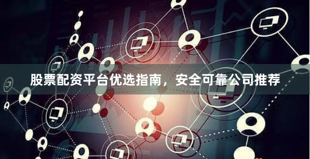 股票配资平台优选指南，安全可靠公司推荐