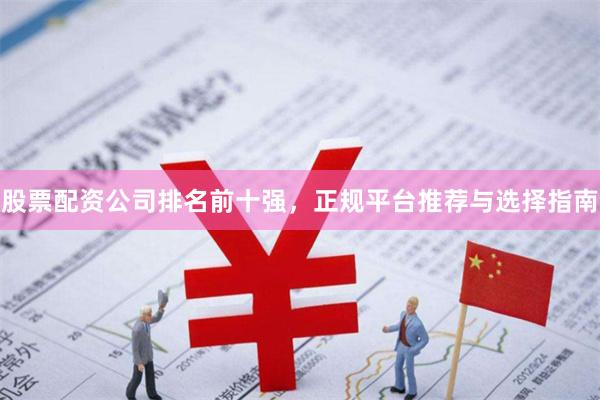 股票配资公司排名前十强，正规平台推荐与选择指南