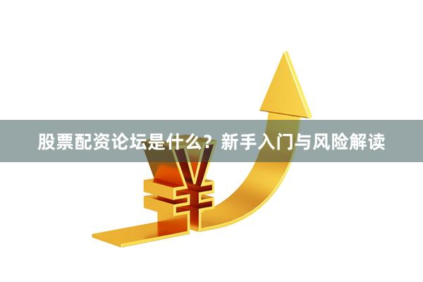 股票配资论坛是什么？新手入门与风险解读