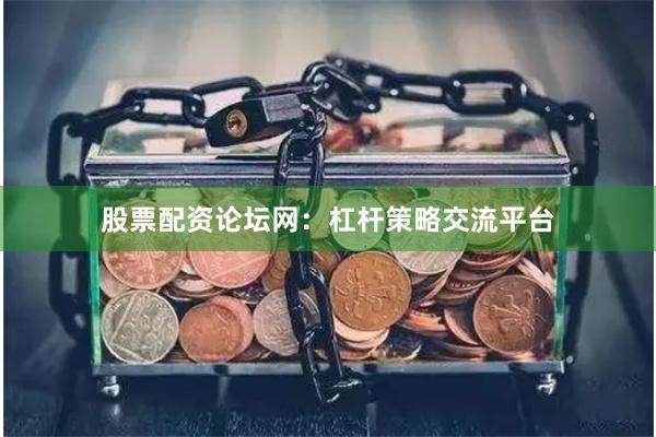 股票配资论坛网：杠杆策略交流平台