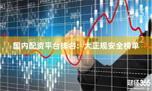 国内配资平台排名：大正规安全榜单