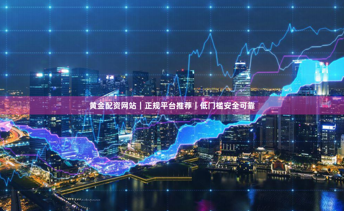 黄金配资网站｜正规平台推荐｜低门槛安全可靠