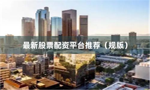 最新股票配资平台推荐（规版）